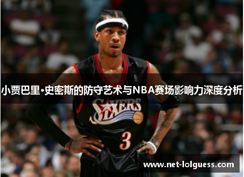 小贾巴里·史密斯的防守艺术与NBA赛场影响力深度分析