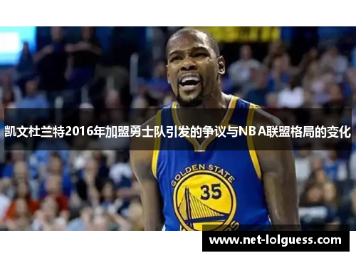 凯文杜兰特2016年加盟勇士队引发的争议与NBA联盟格局的变化