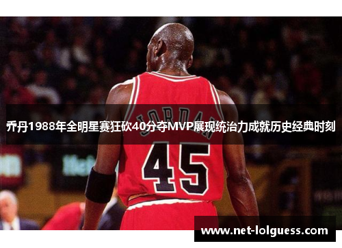 乔丹1988年全明星赛狂砍40分夺MVP展现统治力成就历史经典时刻