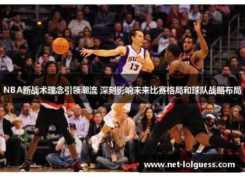 NBA新战术理念引领潮流 深刻影响未来比赛格局和球队战略布局