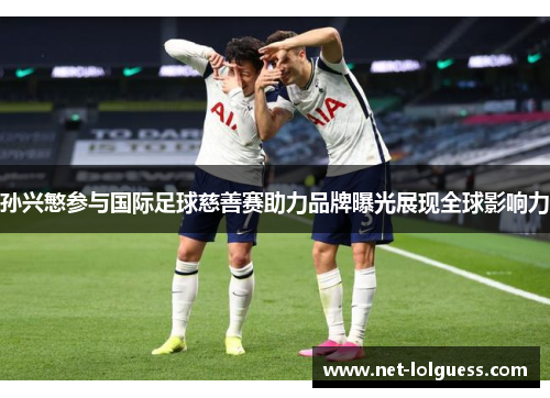 孙兴慜参与国际足球慈善赛助力品牌曝光展现全球影响力
