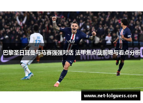 巴黎圣日耳曼与马赛强强对话 法甲焦点战前瞻与看点分析