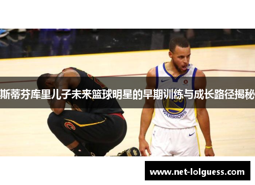 斯蒂芬库里儿子未来篮球明星的早期训练与成长路径揭秘