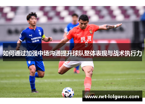 如何通过加强中场沟通提升球队整体表现与战术执行力