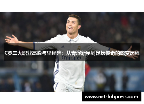 C罗三大职业高峰与里程碑：从青涩新星到足坛传奇的蜕变历程