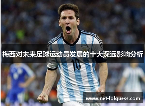 梅西对未来足球运动员发展的十大深远影响分析