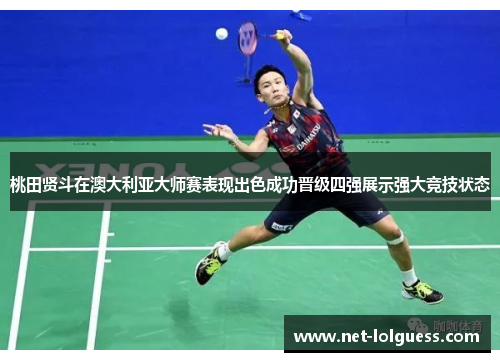 桃田贤斗在澳大利亚大师赛表现出色成功晋级四强展示强大竞技状态