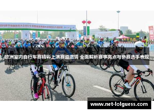 欧洲室内自行车赛精彩上演赛道激情 全面解析赛事亮点与参赛选手表现