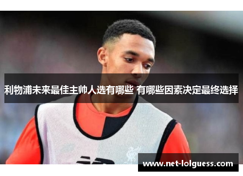 利物浦未来最佳主帅人选有哪些 有哪些因素决定最终选择