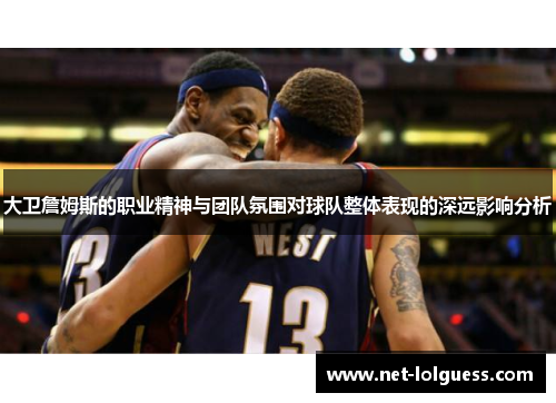大卫詹姆斯的职业精神与团队氛围对球队整体表现的深远影响分析