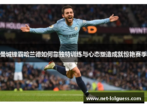 曼城锋霸哈兰德如何靠独特训练与心态塑造成就惊艳赛季