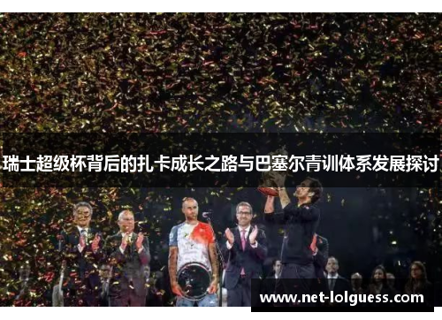 瑞士超级杯背后的扎卡成长之路与巴塞尔青训体系发展探讨