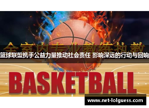 篮球联盟携手公益力量推动社会责任 影响深远的行动与回响
