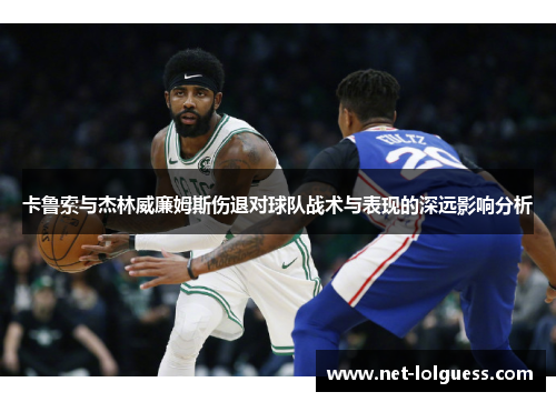 卡鲁索与杰林威廉姆斯伤退对球队战术与表现的深远影响分析