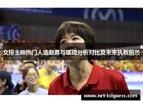 女排主帅热门人选赵勇与匡琦分析对比及未来执教前景