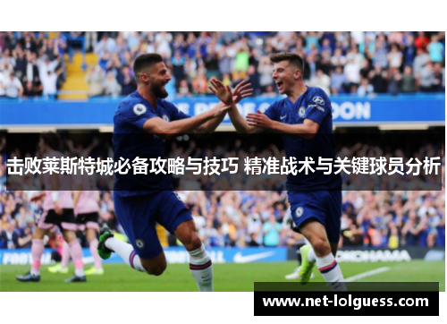 击败莱斯特城必备攻略与技巧 精准战术与关键球员分析
