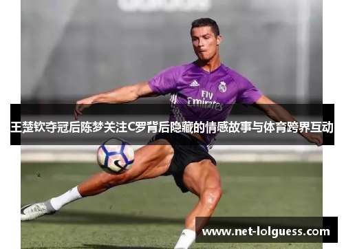 王楚钦夺冠后陈梦关注C罗背后隐藏的情感故事与体育跨界互动