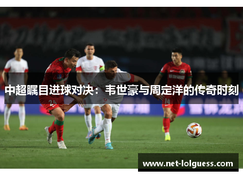 中超瞩目进球对决：韦世豪与周定洋的传奇时刻