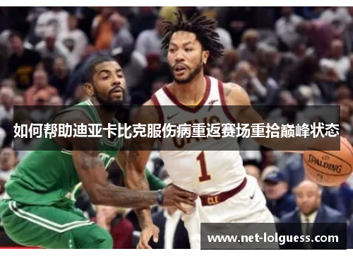 如何帮助迪亚卡比克服伤病重返赛场重拾巅峰状态