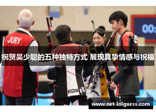祝贺吴少聪的五种独特方式 展现真挚情感与祝福