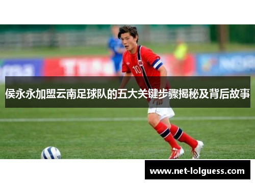 侯永永加盟云南足球队的五大关键步骤揭秘及背后故事