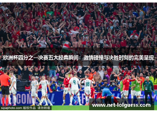 欧洲杯四分之一决赛五大经典瞬间：激情碰撞与决胜时刻的完美呈现