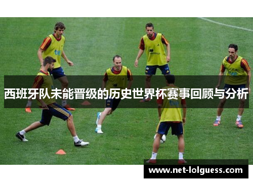 西班牙队未能晋级的历史世界杯赛事回顾与分析