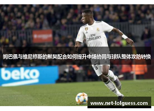 姆巴佩与维尼修斯的默契配合如何提升中场协同与球队整体攻防转换