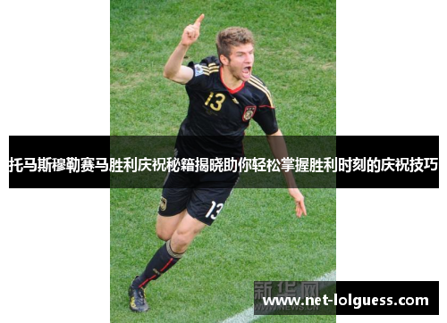 托马斯穆勒赛马胜利庆祝秘籍揭晓助你轻松掌握胜利时刻的庆祝技巧