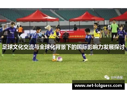 足球文化交流与全球化背景下的国际影响力发展探讨