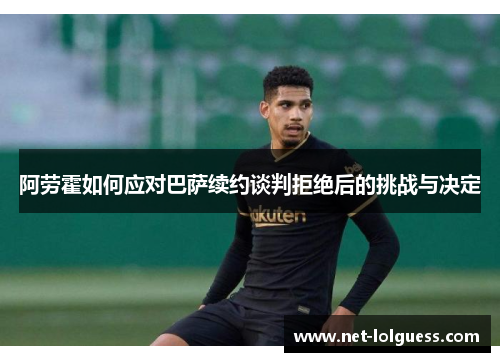 阿劳霍如何应对巴萨续约谈判拒绝后的挑战与决定