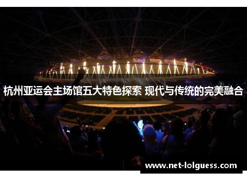 杭州亚运会主场馆五大特色探索 现代与传统的完美融合