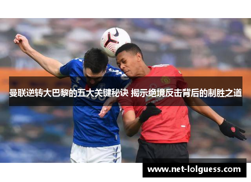 曼联逆转大巴黎的五大关键秘诀 揭示绝境反击背后的制胜之道