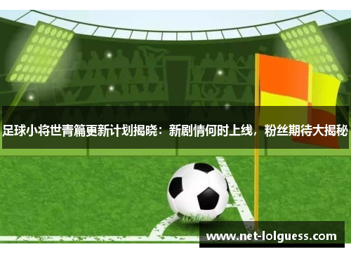 足球小将世青篇更新计划揭晓：新剧情何时上线，粉丝期待大揭秘
