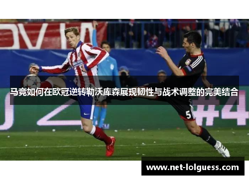 马竞如何在欧冠逆转勒沃库森展现韧性与战术调整的完美结合