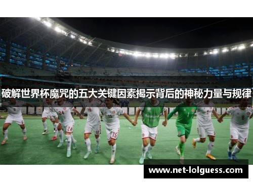 破解世界杯魔咒的五大关键因素揭示背后的神秘力量与规律