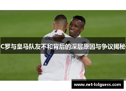 C罗与皇马队友不和背后的深层原因与争议揭秘