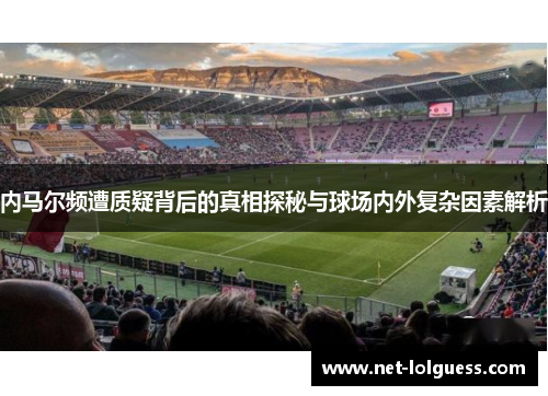 内马尔频遭质疑背后的真相探秘与球场内外复杂因素解析