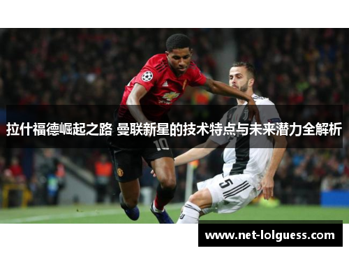 拉什福德崛起之路 曼联新星的技术特点与未来潜力全解析